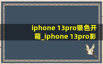 iphone 13pro银色开箱_iphone 13pro影像